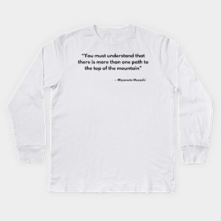 “You must understand that there is more than one path to the top of the mountain” Miyamoto Musashi, A Book of Five Rings Kids Long Sleeve T-Shirt